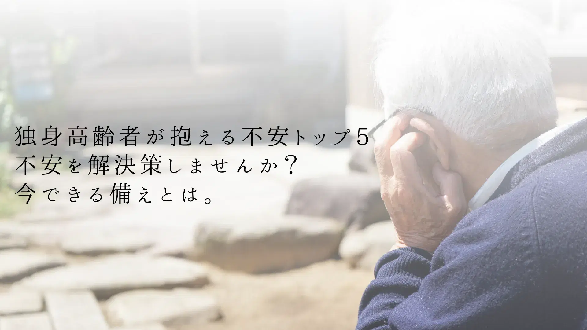 独身高齢者が抱える不安トップ5とその解決策 。今できる備えとは?